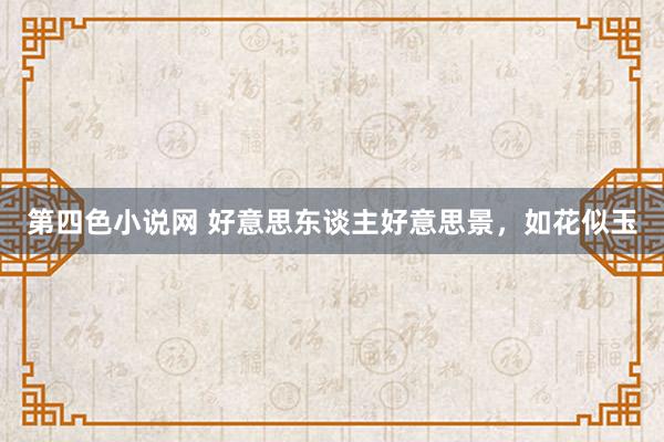 第四色小说网 好意思东谈主好意思景，如花似玉