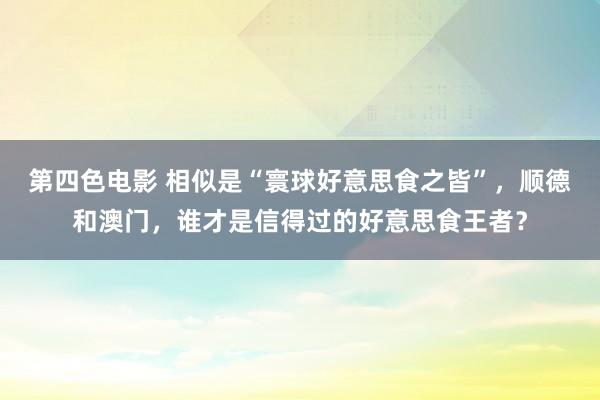 第四色电影 相似是“寰球好意思食之皆”，顺德和澳门，谁才是信得过的好意思食王者？