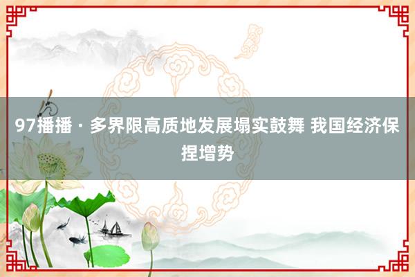 97播播 · 多界限高质地发展塌实鼓舞 我国经济保捏增势