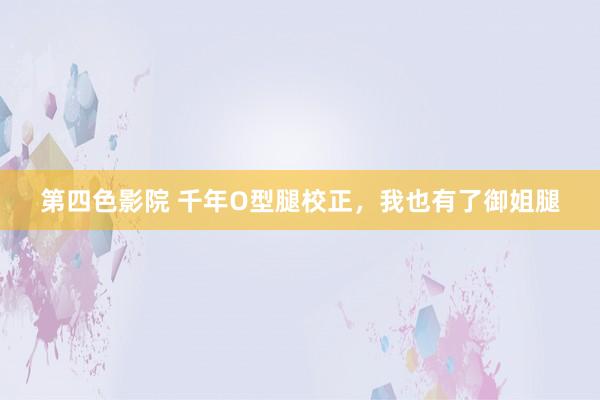 第四色影院 千年O型腿校正,我也有了御姐腿