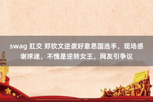 swag 肛交 郑钦文逆袭好意思国选手，现场感谢球迷，不愧是逆转女王，网友引争议