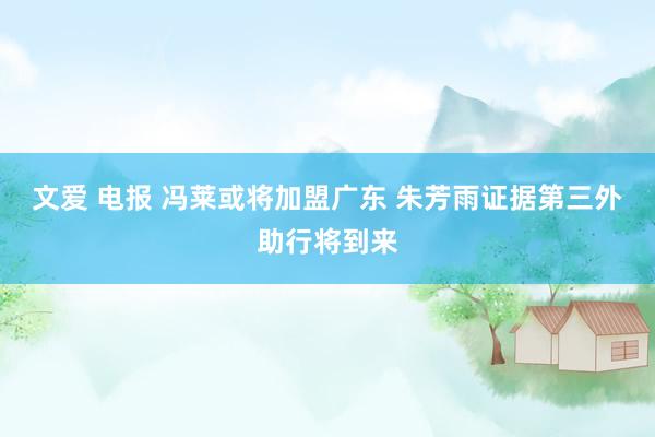 文爱 电报 冯莱或将加盟广东 朱芳雨证据第三外助行将到来