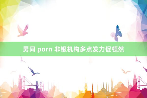 男同 porn 非银机构多点发力促顿然