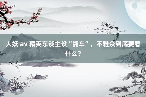 人妖 av 精英东谈主设“翻车”，不雅众到底要看什么？