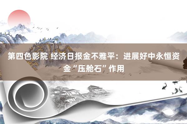 第四色影院 经济日报金不雅平:进展好中永恒资金“压舱石”作用