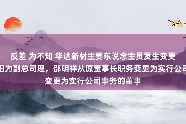 反差 为不知 华达新材主要东说念主员发生变更：新增朱玉田为副总司理，邵明祥从原董事长职务变更为实行公司事务的董事