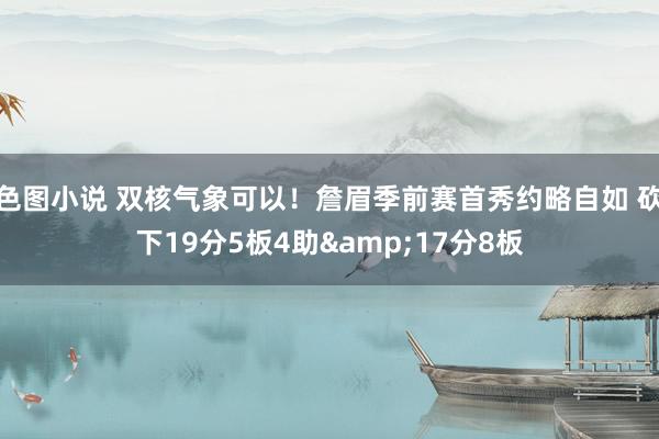 色图小说 双核气象可以！詹眉季前赛首秀约略自如 砍下19分5板4助&17分8板