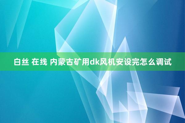 白丝 在线 内蒙古矿用dk风机安设完怎么调试