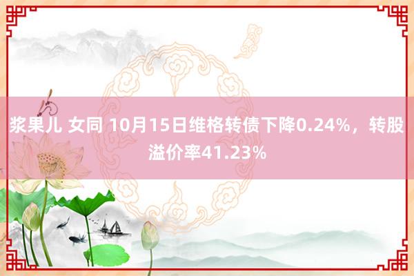 浆果儿 女同 10月15日维格转债下降0.24%，转股溢价率41.23%