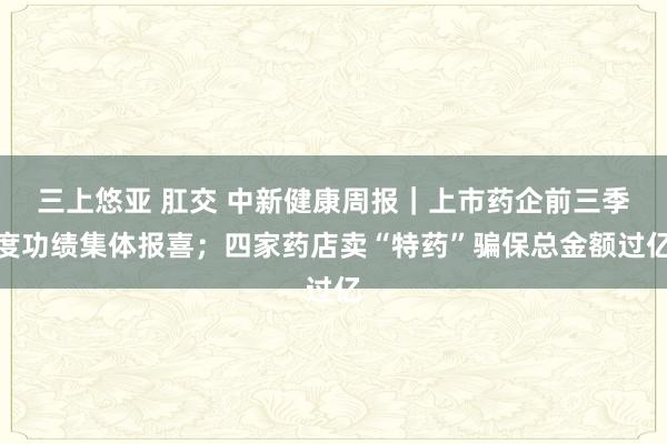 三上悠亚 肛交 中新健康周报｜上市药企前三季度功绩集体报喜；四家药店卖“特药”骗保总金额过亿