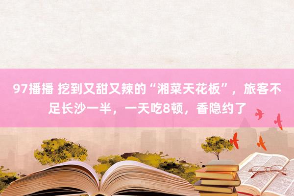 97播播 挖到又甜又辣的“湘菜天花板”，旅客不足长沙一半，一天吃8顿，香隐约了