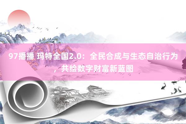 97播播 玛特全国2.0：全民合成与生态自治行为，共绘数字财富新蓝图