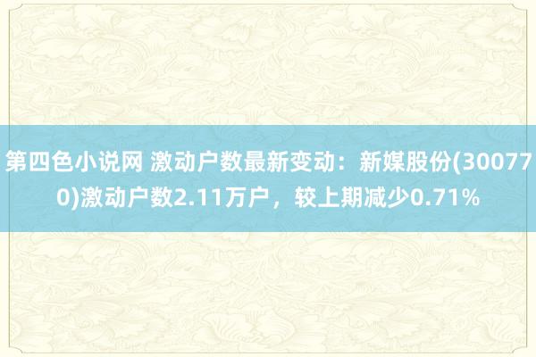 第四色小说网 激动户数最新变动：新媒股份(300770)激动户数2.11万户，较上期减少0.71%
