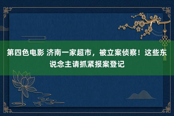 第四色电影 济南一家超市，被立案侦察！这些东说念主请抓紧报案登记