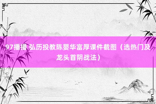 97播播 弘历投教陈婴华富厚课件截图（选热门及龙头首阴战法）