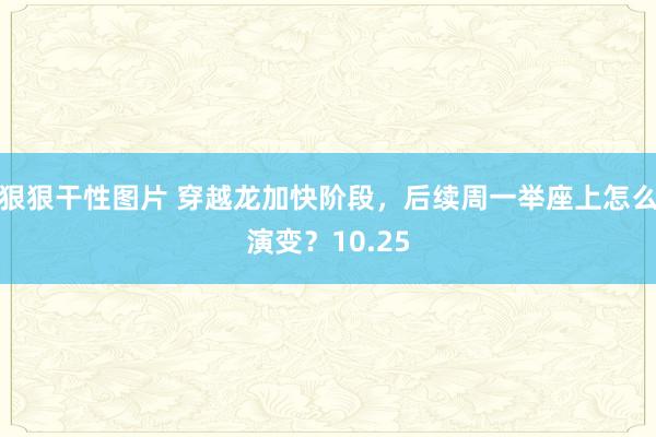 狠狠干性图片 穿越龙加快阶段,后续周一举座上怎么演变?10.25