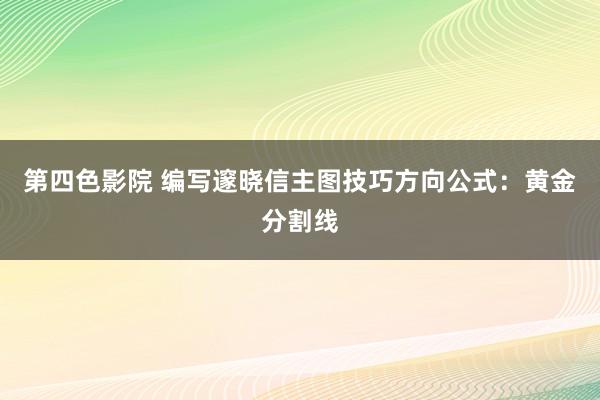 第四色影院 编写邃晓信主图技巧方向公式：黄金分割线