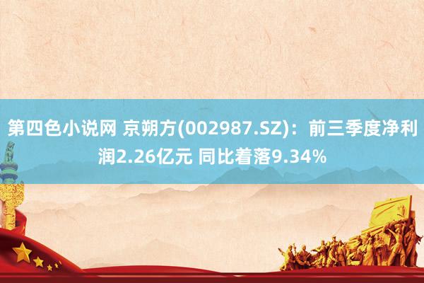 第四色小说网 京朔方(002987.SZ)：前三季度净利润2.26亿元 同比着落9.34%