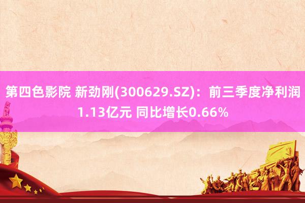 第四色影院 新劲刚(300629.SZ):前三季度净利润1.13亿元 同比增长0.66%