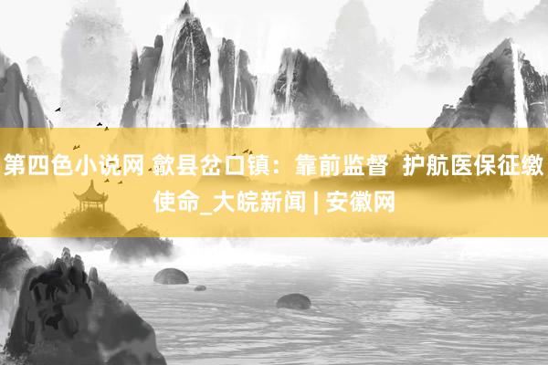 第四色小说网 歙县岔口镇：靠前监督  护航医保征缴使命_大皖新闻 | 安徽网