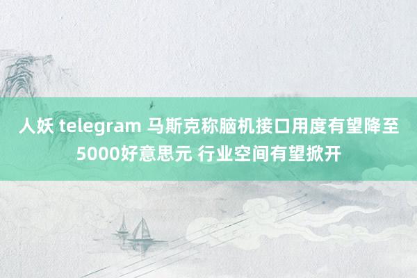 人妖 telegram 马斯克称脑机接口用度有望降至5000好意思元 行业空间有望掀开