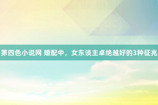 第四色小说网 婚配中，女东谈主卓绝越好的3种征兆