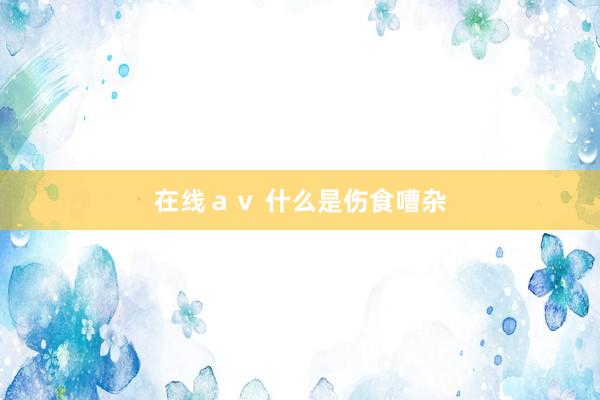 在线ａｖ 什么是伤食嘈杂
