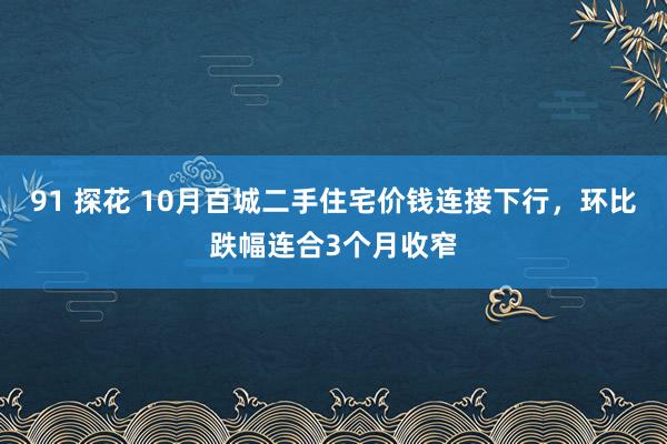 91 探花 10月百城二手住宅价钱连接下行，环比跌幅连合3个月收窄
