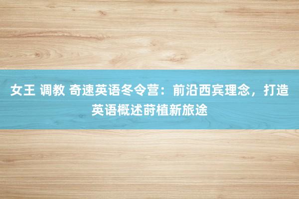 女王 调教 奇速英语冬令营：前沿西宾理念，打造英语概述莳植新旅途