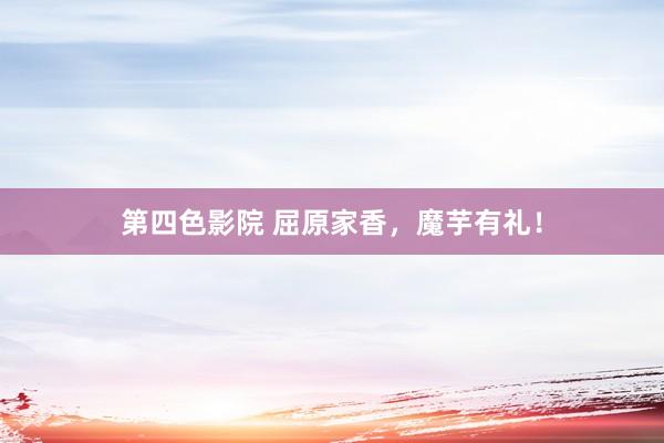 第四色影院 屈原家香，魔芋有礼！