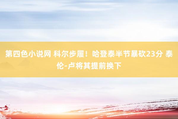 第四色小说网 科尔步履！哈登泰半节暴砍23分 泰伦-卢将其提前换下