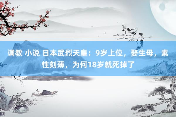调教 小说 日本武烈天皇：9岁上位，娶生母，素性刻薄，为何18岁就死掉了