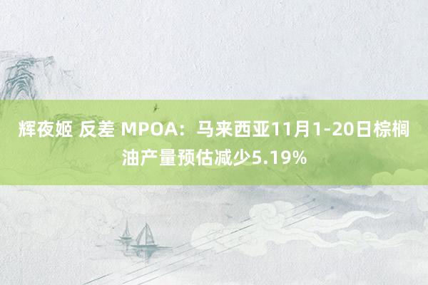 辉夜姬 反差 MPOA：马来西亚11月1-20日棕榈油产量预估减少5.19%