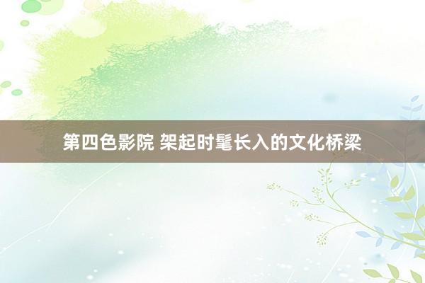 第四色影院 架起时髦长入的文化桥梁