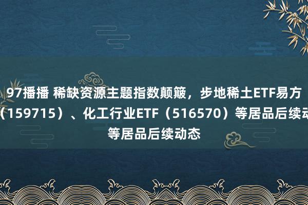 97播播 稀缺资源主题指数颠簸，步地稀土ETF易方达（159715）、化工行业ETF（516570）等居品后续动态