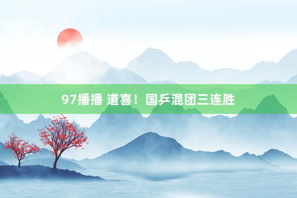 97播播 道喜！国乒混团三连胜