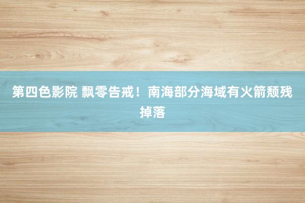 第四色影院 飘零告戒！南海部分海域有火箭颓残掉落