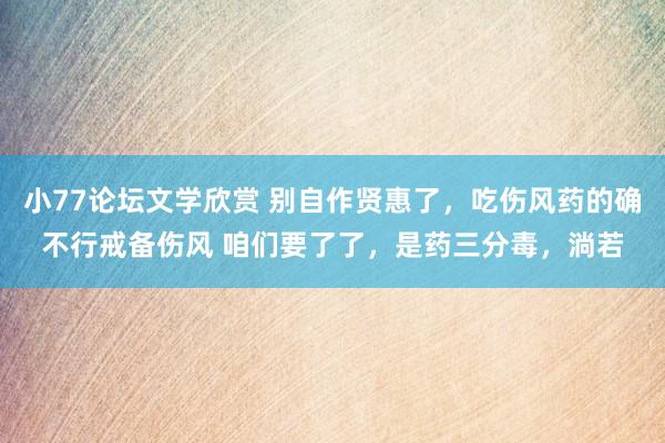 小77论坛文学欣赏 别自作贤惠了,吃伤风药的确不行戒备伤风 咱们要了了,是药三分毒,淌若