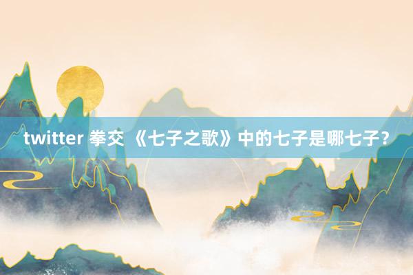 twitter 拳交 《七子之歌》中的七子是哪七子？