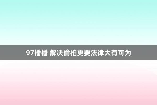 97播播 解决偷拍更要法律大有可为