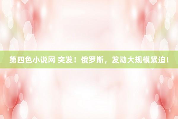 第四色小说网 突发！俄罗斯，发动大规模紧迫！