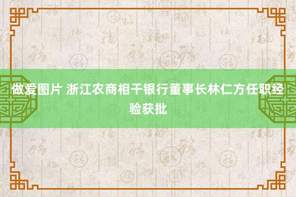 做爱图片 浙江农商相干银行董事长林仁方任职经验获批