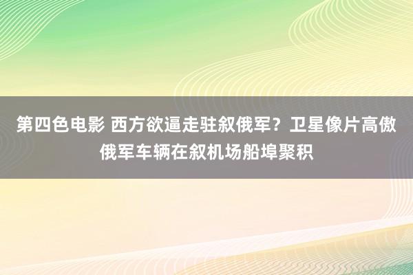 第四色电影 西方欲逼走驻叙俄军？卫星像片高傲俄军车辆在叙机场船埠聚积