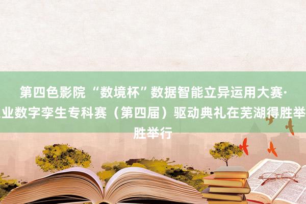 第四色影院 “数境杯”数据智能立异运用大赛·工业数字孪生专科赛（第四届）驱动典礼在芜湖得胜举行