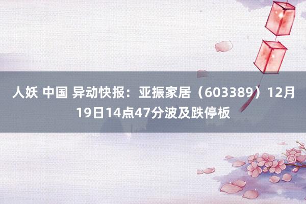 人妖 中国 异动快报：亚振家居（603389）12月19日14点47分波及跌停板