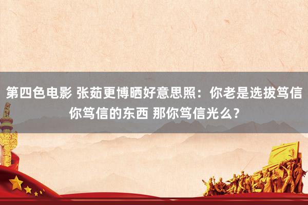 第四色电影 张茹更博晒好意思照:你老是选拔笃信你笃信的东西 那你笃信光么?