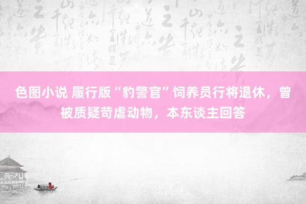 色图小说 履行版“豹警官”饲养员行将退休，曾被质疑苛虐动物，本东谈主回答