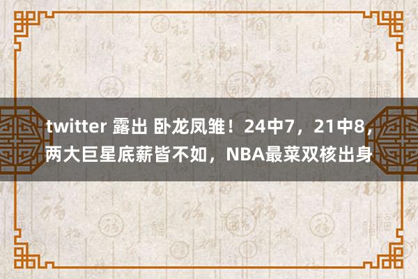 twitter 露出 卧龙凤雏！24中7，21中8，两大巨星底薪皆不如，NBA最菜双核出身
