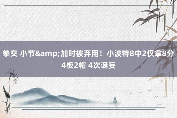 拳交 小节&加时被弃用!小波特8中2仅拿8分4板2帽 4次诞妄