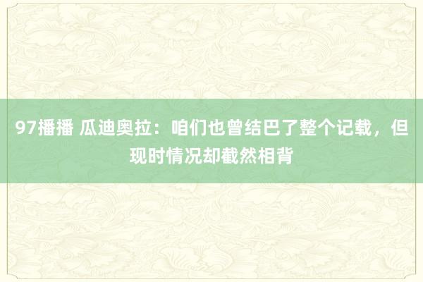 97播播 瓜迪奥拉：咱们也曾结巴了整个记载，但现时情况却截然相背